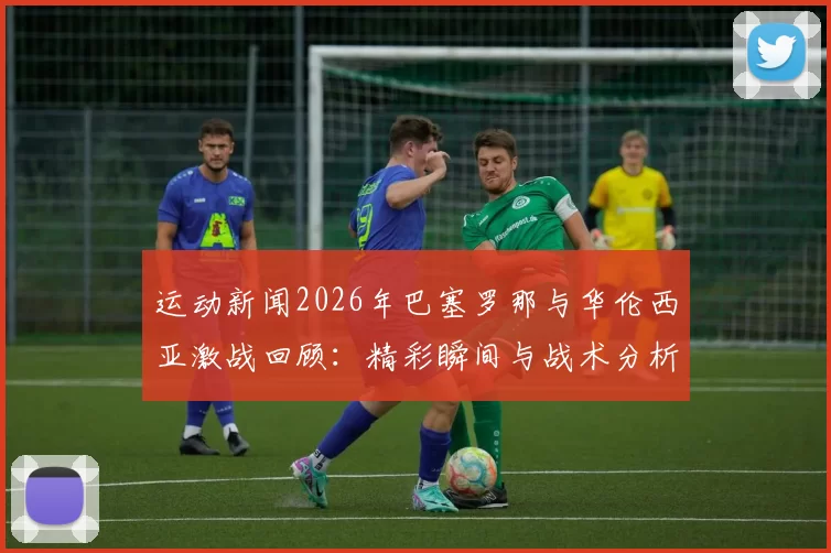 运动新闻2026年巴塞罗那与华伦西亚激战回顾：精彩瞬间与战术分析