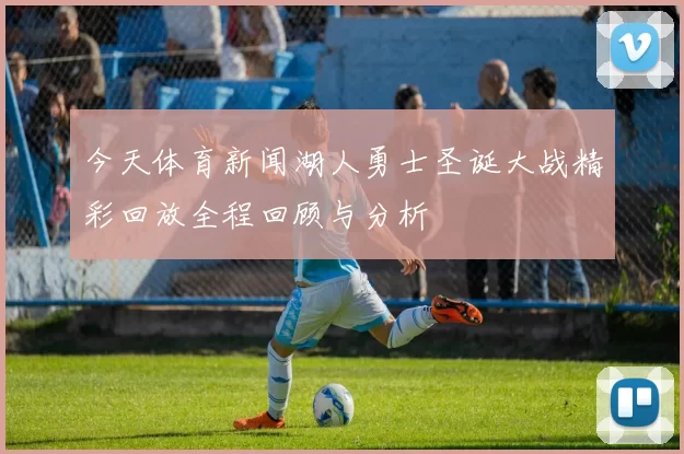 今天体育新闻湖人勇士圣诞大战精彩回放全程回顾与分析