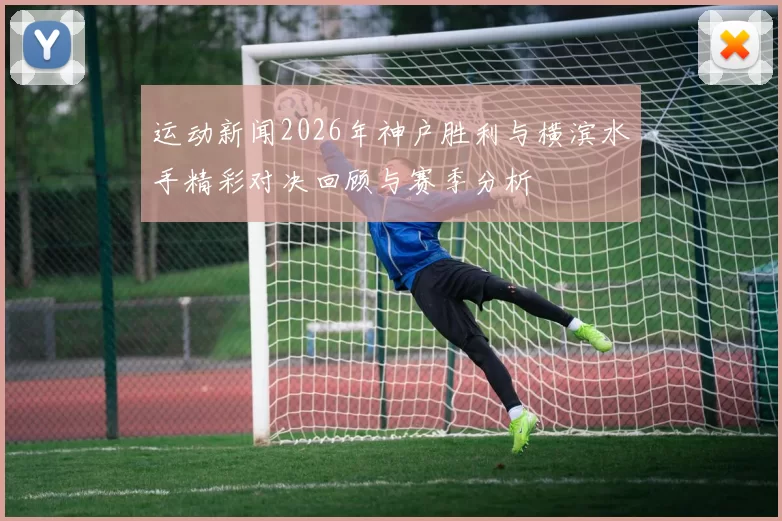 运动新闻2026年神户胜利与横滨水手精彩对决回顾与赛季分析