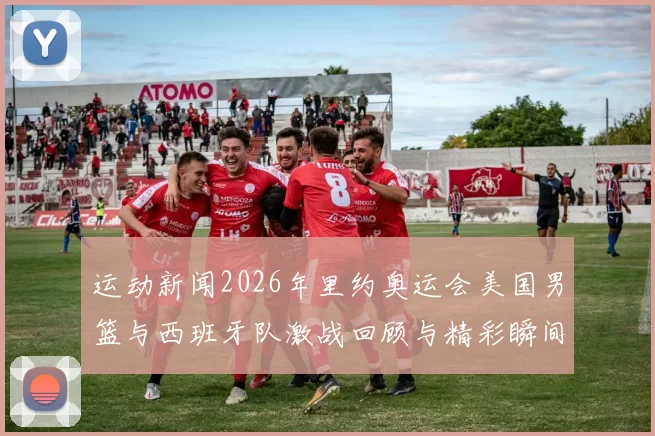 运动新闻2026年里约奥运会美国男篮与西班牙队激战回顾与精彩瞬间分析