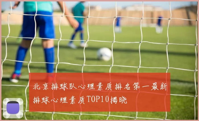 北京排球队心理素质排名第一最新排球心理素质TOP10揭晓