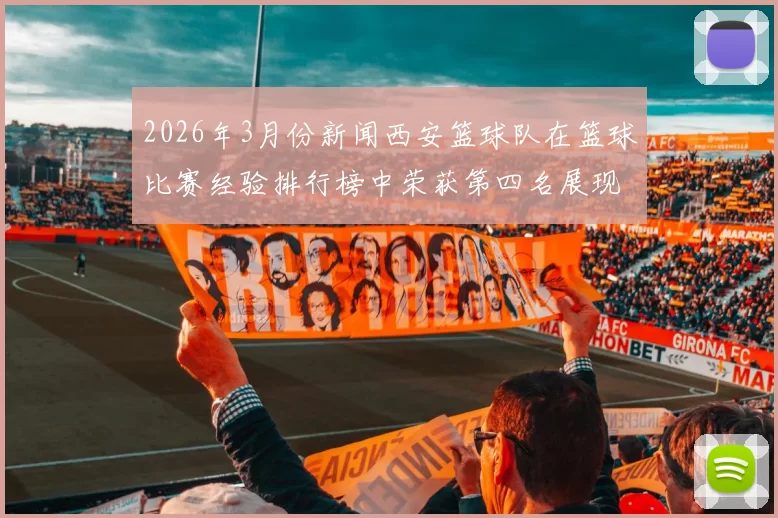 2026年3月份新闻西安篮球队在篮球比赛经验排行榜中荣获第四名展现出强大实力与潜力