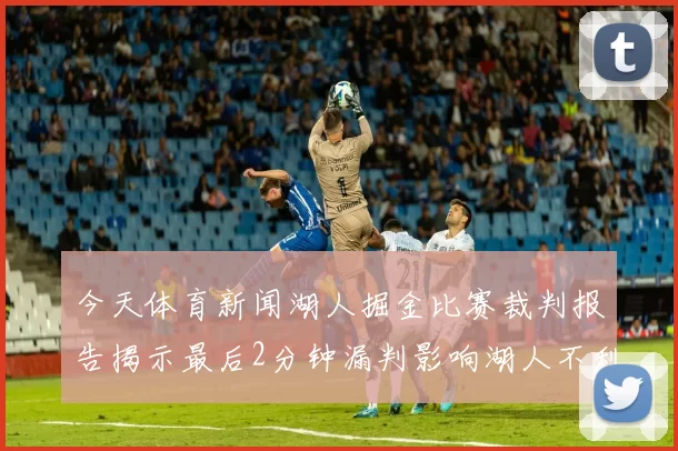 今天体育新闻湖人掘金比赛裁判报告揭示最后2分钟漏判影响湖人不利局面