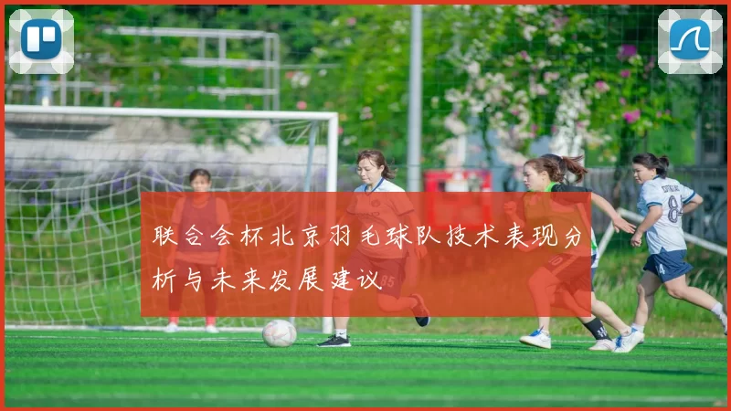联合会杯北京羽毛球队技术表现分析与未来发展建议