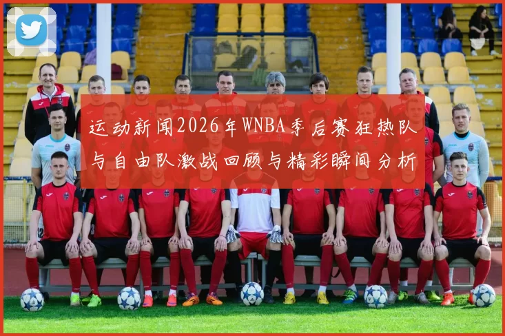 运动新闻2026年WNBA季后赛狂热队与自由队激战回顾与精彩瞬间分析