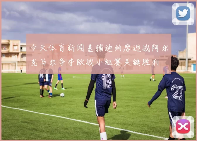 今天体育新闻基辅迪纳摩迎战阿尔克马尔争夺欧战小组赛关键胜利