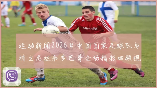 运动新闻2026年中国国家足球队与特立尼达和多巴哥全场精彩回顾视频分享